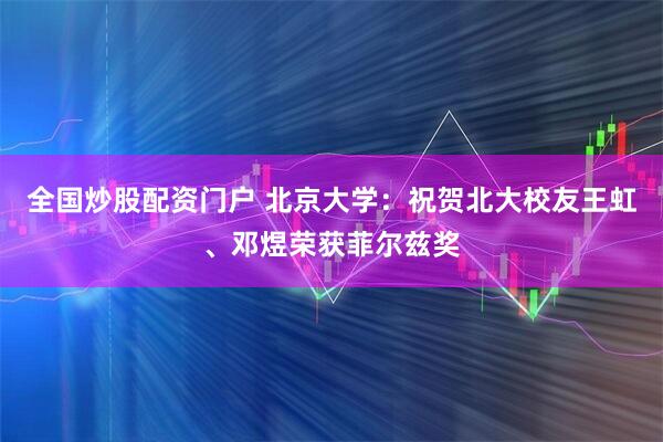 全国炒股配资门户 北京大学：祝贺北大校友王虹、邓煜荣获菲尔兹奖