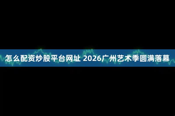 怎么配资炒股平台网址 2026广州艺术季圆满落幕
