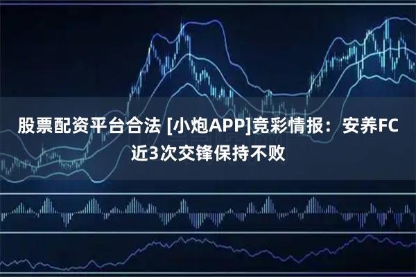 股票配资平台合法 [小炮APP]竞彩情报：安养FC近3次交锋保持不败