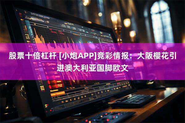 股票十倍杠杆 [小炮APP]竞彩情报：大阪樱花引进澳大利亚国脚欧文