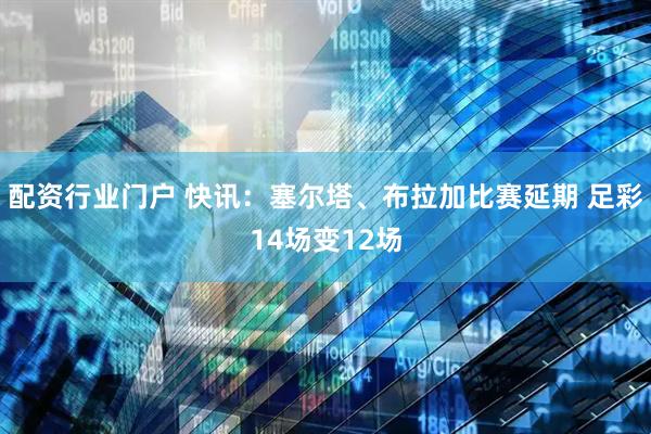 配资行业门户 快讯：塞尔塔、布拉加比赛延期 足彩14场变12场
