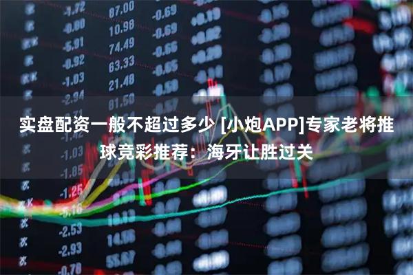 实盘配资一般不超过多少 [小炮APP]专家老将推球竞彩推荐：海牙让胜过关