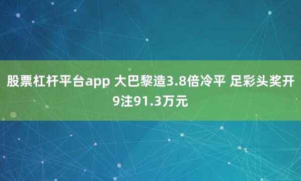 股票杠杆平台app 大巴黎造3.8倍冷平 足彩头奖开9注91.3万元