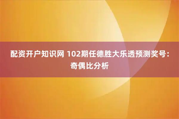 配资开户知识网 102期任德胜大乐透预测奖号：奇偶比分析