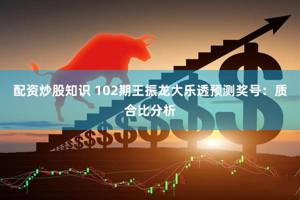 配资炒股知识 102期王振龙大乐透预测奖号：质合比分析