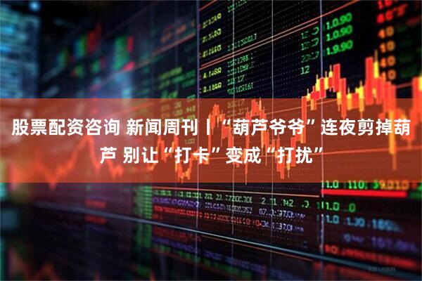 股票配资咨询 新闻周刊丨“葫芦爷爷”连夜剪掉葫芦 别让“打卡”变成“打扰”