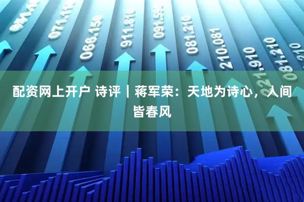 配资网上开户 诗评｜蒋军荣：天地为诗心，人间皆春风