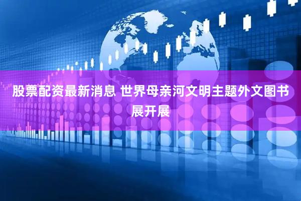 股票配资最新消息 世界母亲河文明主题外文图书展开展