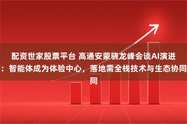 配资世家股票平台 高通安蒙骁龙峰会谈AI演进：智能体成为体验中心，落地需全栈技术与生态协同