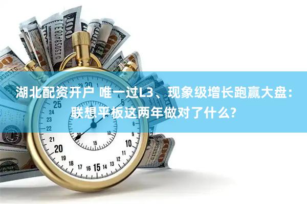 湖北配资开户 唯一过L3、现象级增长跑赢大盘：联想平板这两年做对了什么?
