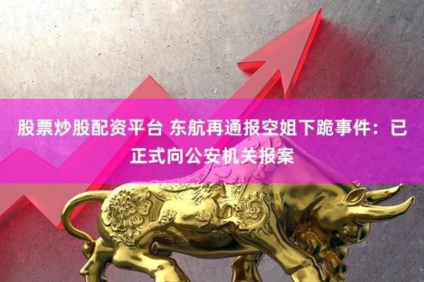 股票炒股配资平台 东航再通报空姐下跪事件：已正式向公安机关报案