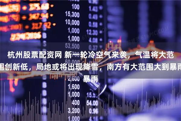 杭州股票配资网 新一轮冷空气来袭，气温将大范围创新低，局地或将出现降雪，南方有大范围大到暴雨